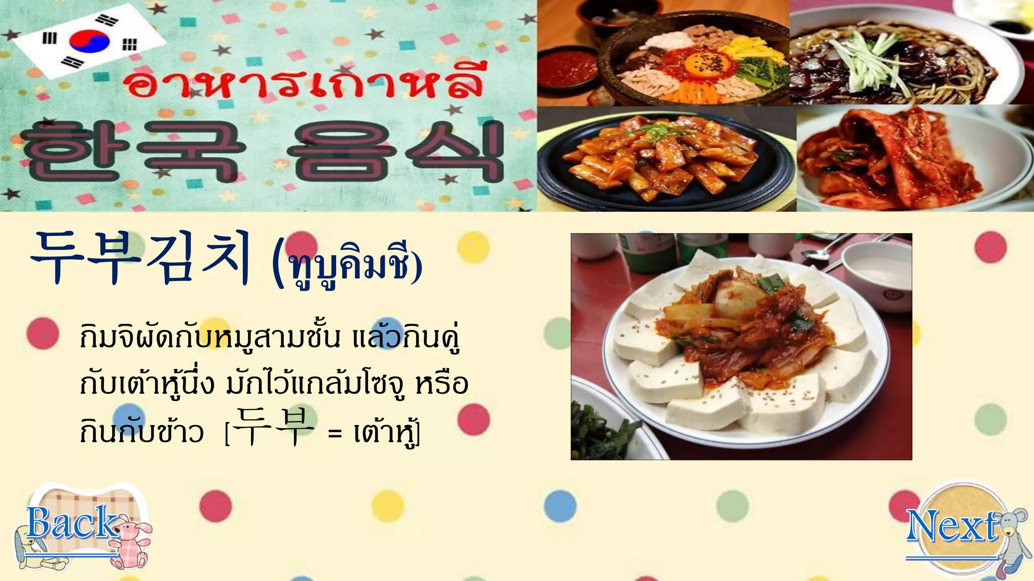 두부김치 (ทูบูคิมชี)
กิมจิผัดกับหมูสามชั้น แล้วกินคู่
กับเต้าหู้นึ่ง มักไว้แกล้มโซจู หรือ
กินกับข้าว [두부 = เต้าหู้]
 