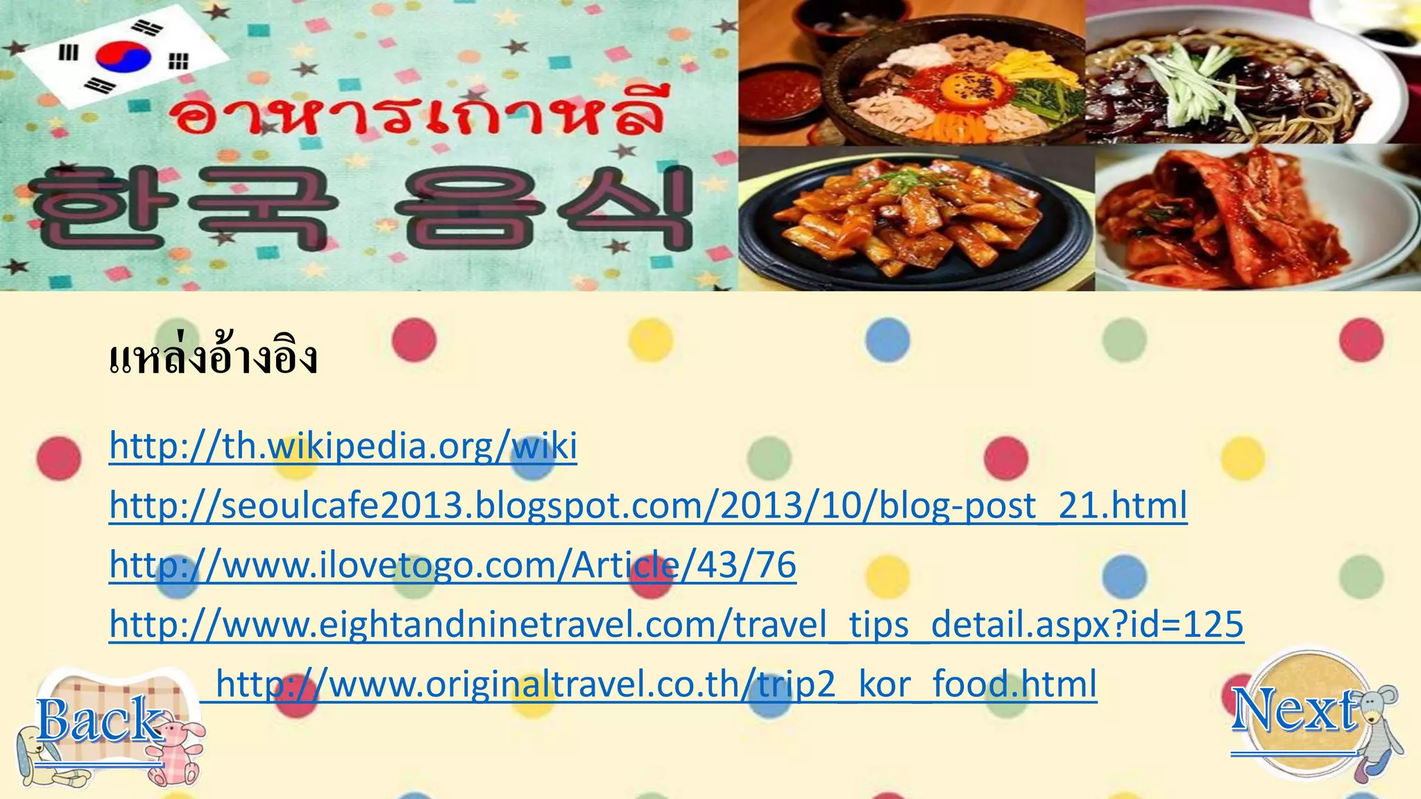 แหล่งอ้างอิง
http://th.wikipedia.org/wiki
http://seoulcafe2013.blogspot.com/2013/10/blog-post_21.html
http://www.ilovetogo.com/Article/43/76
http://www.eightandninetravel.com/travel_tips_detail.aspx?id=125
http://www.originaltravel.co.th/trip2_kor_food.html
 
