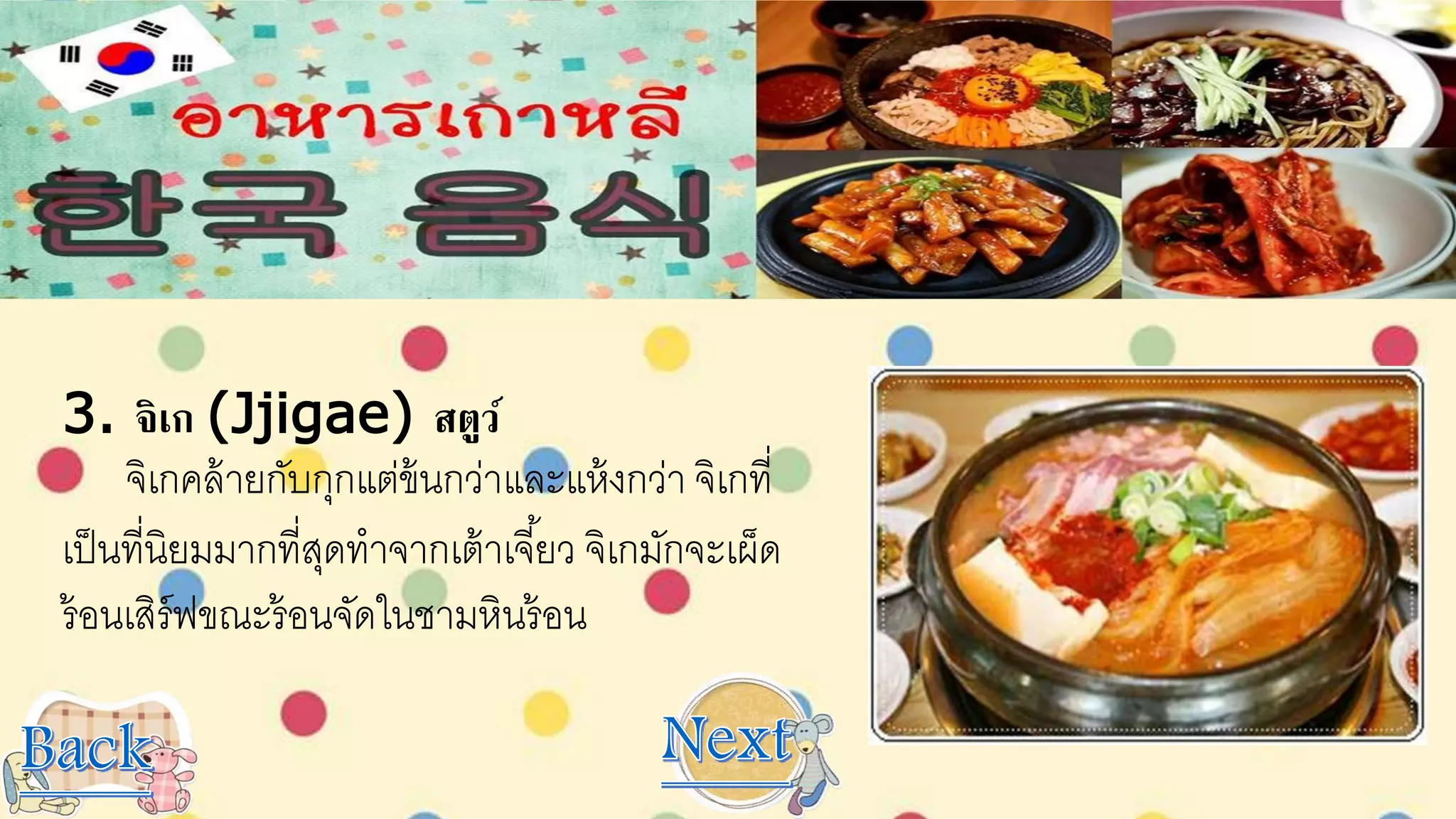 3. จิเก (Jjigae) สตูว์
จิเกคล้ายกับกุกแต่ข้นกว่าและแห้งกว่า จิเกที่
เป็นที่นิยมมากที่สุดทาจากเต้าเจี้ยว จิเกมักจะเผ็ด
ร้อนเสิร์ฟขณะร้อนจัดในชามหินร้อน
 