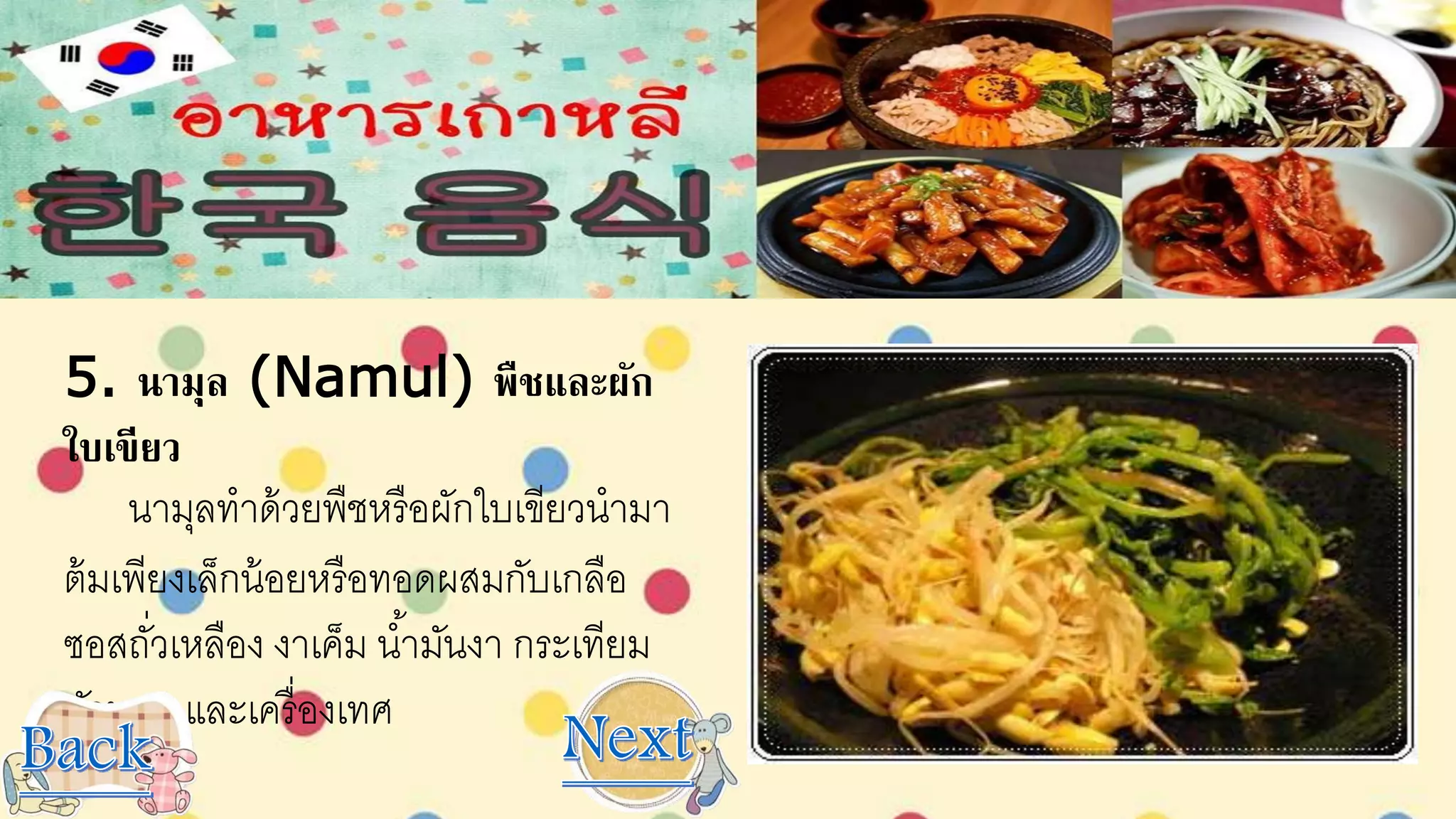 5. นามุล (Namul) พืชและผัก
ใบเขียว
นามุลทาด้วยพืชหรือผักใบเขียวนามา
ต้มเพียงเล็กน้อยหรือทอดผสมกับเกลือ
ซอสถั่วเหลือง งาเค็ม น้ามันงา กระเทียม
หัวหอม และเครื่องเทศ
 