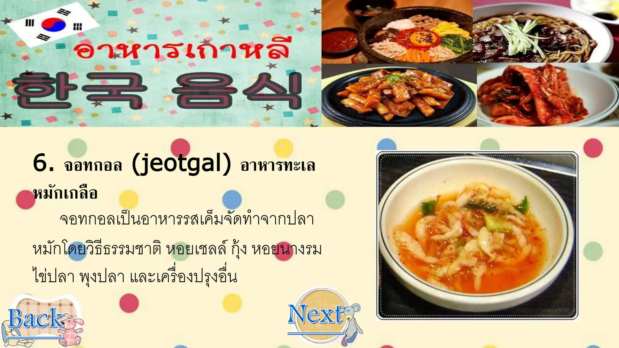 6. จอทกอล (jeotgal) อาหารทะเล
หมักเกลือ
จอทกอลเป็นอาหารรสเค็มจัดทาจากปลา
หมักโดยวิธีธรรมชาติ หอยเชลล์ กุ้ง หอยนางรม
ไข่ปลา พุงปลา และเครื่องปรุงอื่น
 