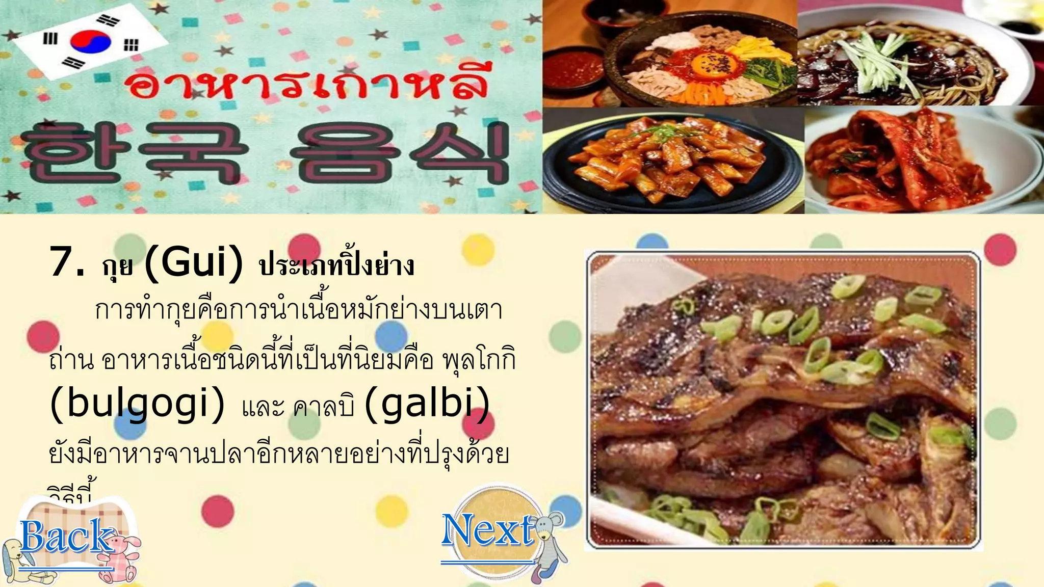 7. กุย (Gui) ประเภทปิ้ งย่าง
การทากุยคือการนาเนื้อหมักย่างบนเตา
ถ่าน อาหารเนื้อชนิดนี้ที่เป็นที่นิยมคือ พุลโกกิ
(bulgogi) และ คาลบิ (galbi)
ยังมีอาหารจานปลาอีกหลายอย่างที่ปรุงด้วย
วิธีนี้
 