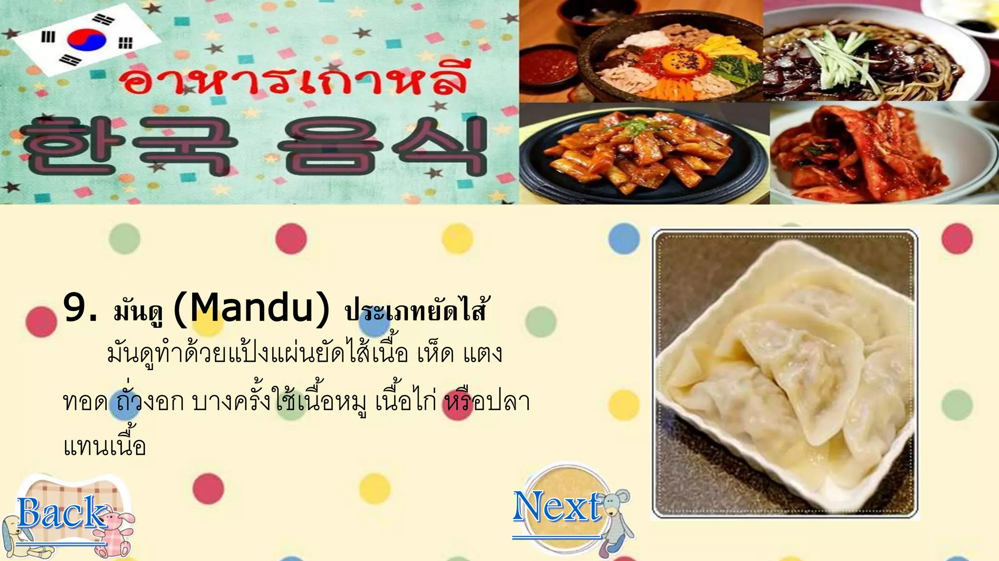 9. มันดู (Mandu) ประเภทยัดไส้
มันดูทาด้วยแป้ งแผ่นยัดไส้เนื้อ เห็ด แตง
ทอด ถั่วงอก บางครั้งใช้เนื้อหมู เนื้อไก่ หรือปลา
แทนเนื้อ
 
