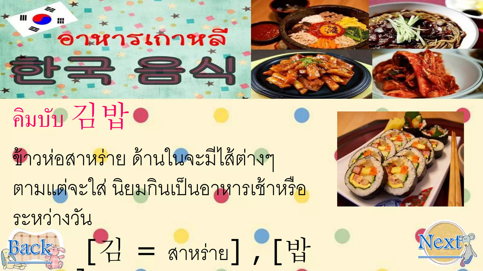 คิมบับ 김밥
ข้าวห่อสาหร่าย ด้านในจะมีไส้ต่างๆ
ตามแต่จะใส่ นิยมกินเป็นอาหารเช้าหรือ
ระหว่างวัน
[김 = สาหร่าย] , [밥
 