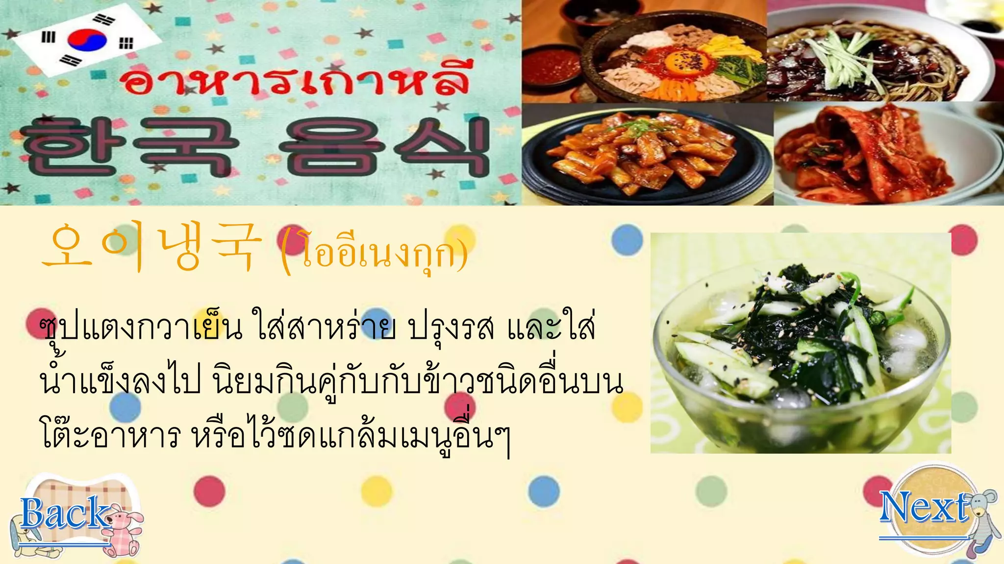 오이냉국 (โออีเนงกุก)
ซุปแตงกวาเย็น ใส่สาหร่าย ปรุงรส และใส่
น้าแข็งลงไป นิยมกินคู่กับกับข้าวชนิดอื่นบน
โต๊ะอาหาร หรือไว้ซดแกล้มเมนูอื่นๆ
 