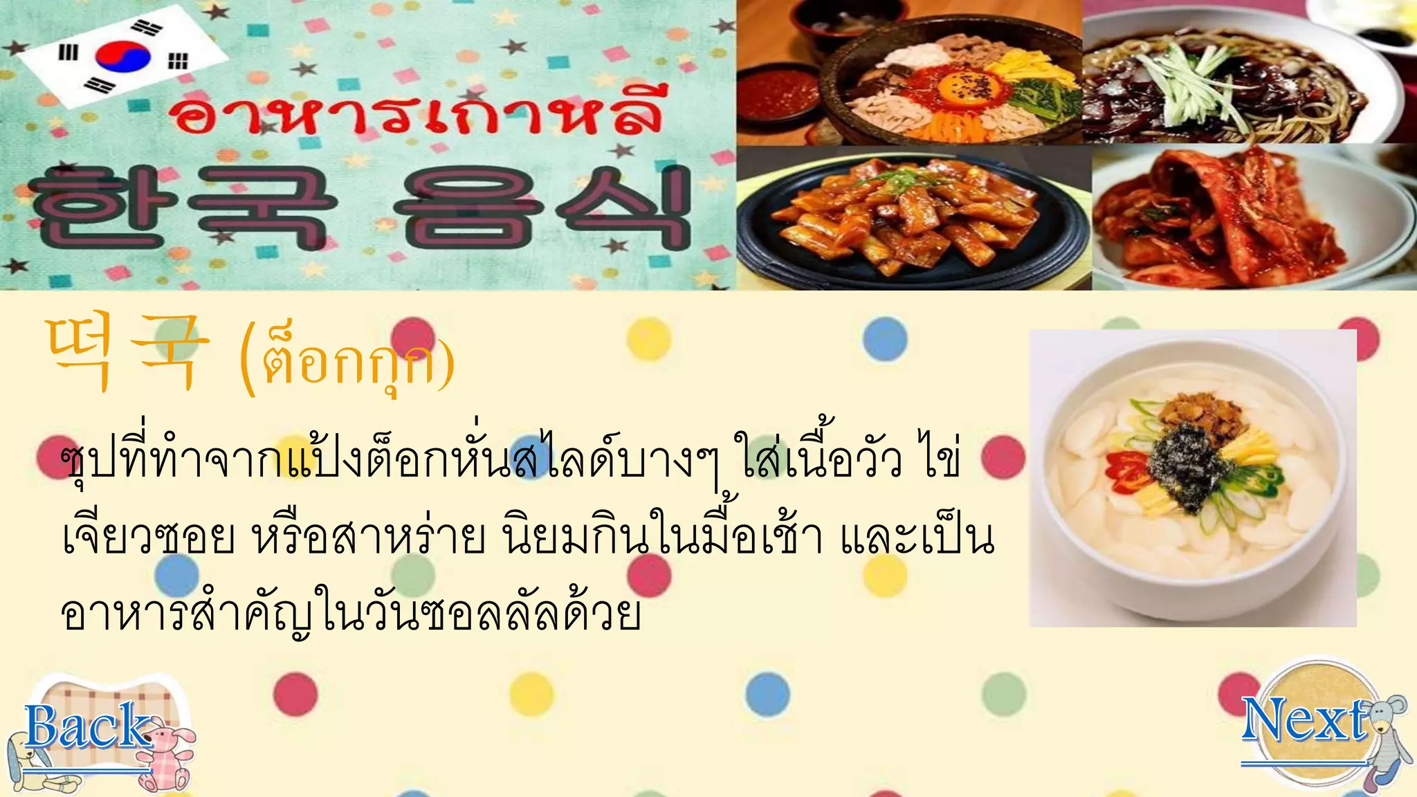 떡국 (ต็อกกุก)
ซุปที่ทาจากแป้ งต็อกหั่นสไลด์บางๆ ใส่เนื้อวัว ไข่
เจียวซอย หรือสาหร่าย นิยมกินในมื้อเช้า และเป็น
อาหารสาคัญในวันซอลลัลด้วย
 