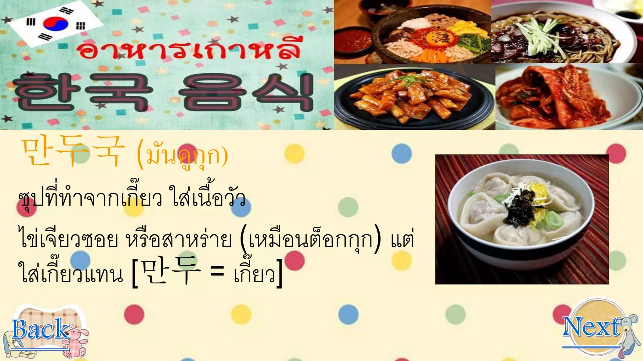 만두국 (มันดูกุก)
ซุปที่ทาจากเกี๊ยว ใส่เนื้อวัว
ไข่เจียวซอย หรือสาหร่าย (เหมือนต็อกกุก) แต่
ใส่เกี๊ยวแทน [만두 = เกี๊ยว]
 