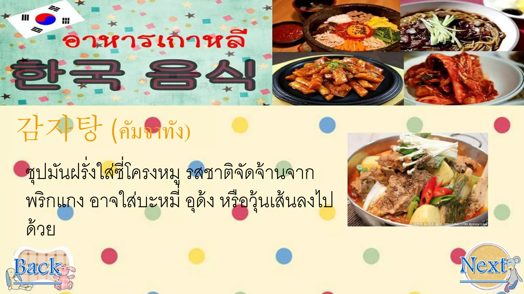 감자탕 (คัมจาทัง)
ซุปมันฝรั่งใส่ซี่โครงหมู รสชาติจัดจ้านจาก
พริกแกง อาจใส่บะหมี่ อุด้ง หรือวุ้นเส้นลงไป
ด้วย
 