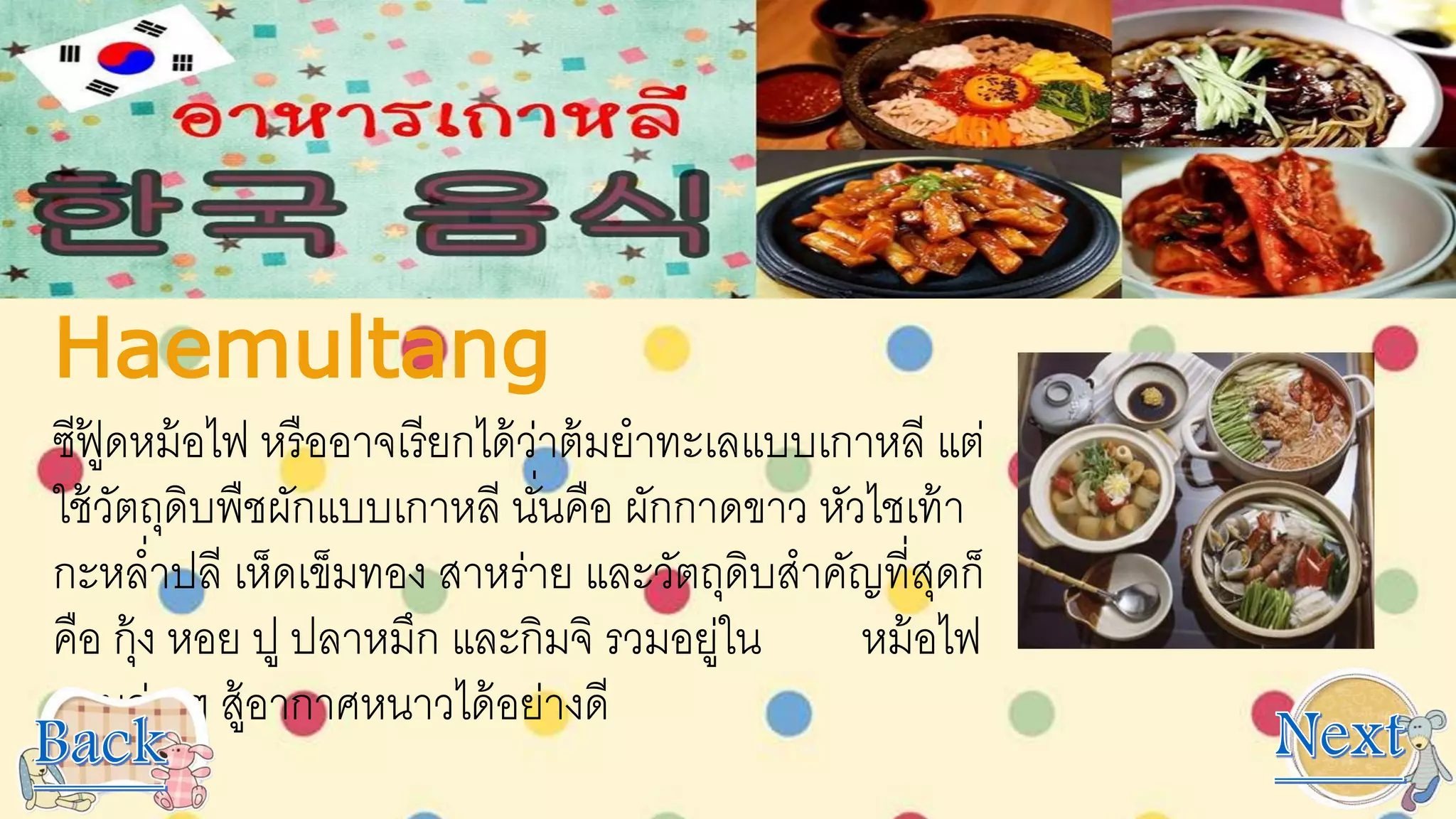 Haemultang
ซีฟู้ ดหม้อไฟ หรืออาจเรียกได้ว่าต้มยาทะเลแบบเกาหลี แต่
ใช้วัตถุดิบพืชผักแบบเกาหลี นั่นคือ ผักกาดขาว หัวไชเท้า
กะหล่าปลี เห็ดเข็มทอง สาหร่าย และวัตถุดิบสาคัญที่สุดก็
คือ กุ้ง หอย ปู ปลาหมึก และกิมจิ รวมอยู่ใน หม้อไฟ
ทานอุ่น ๆ สู้อากาศหนาวได้อย่างดี
 