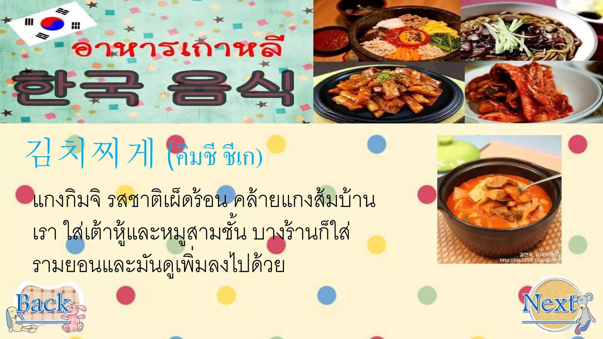 김치찌게 (คิมชี ชีเก)
แกงกิมจิ รสชาติเผ็ดร้อน คล้ายแกงส้มบ้าน
เรา ใส่เต้าหู้และหมูสามชั้น บางร้านก็ใส่
รามยอนและมันดูเพิ่มลงไปด้วย
 