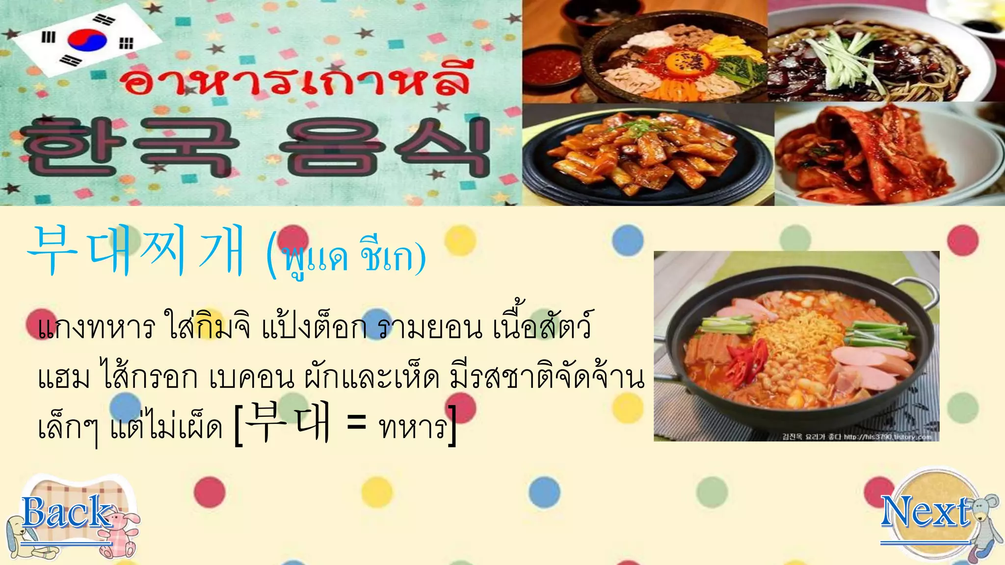 부대찌개 (พูแด ชีเก)
แกงทหาร ใส่กิมจิ แป้ งต็อก รามยอน เนื้อสัตว์
แฮม ไส้กรอก เบคอน ผักและเห็ด มีรสชาติจัดจ้าน
เล็กๆ แต่ไม่เผ็ด [부대 = ทหาร]
 