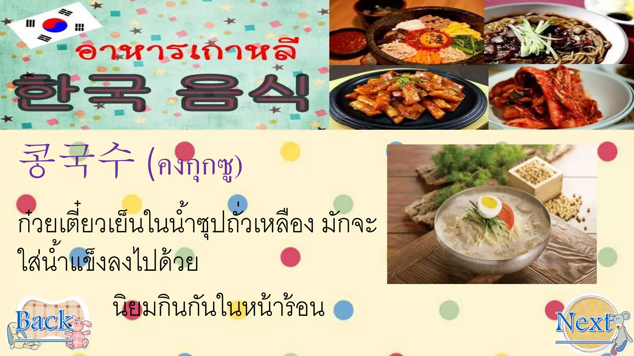 콩국수 (คงกุกซู)
ก๋วยเตี๋ยวเย็นในน้าซุปถั่วเหลือง มักจะ
ใส่น้าแข็งลงไปด้วย
นิยมกินกันในหน้าร้อน
 