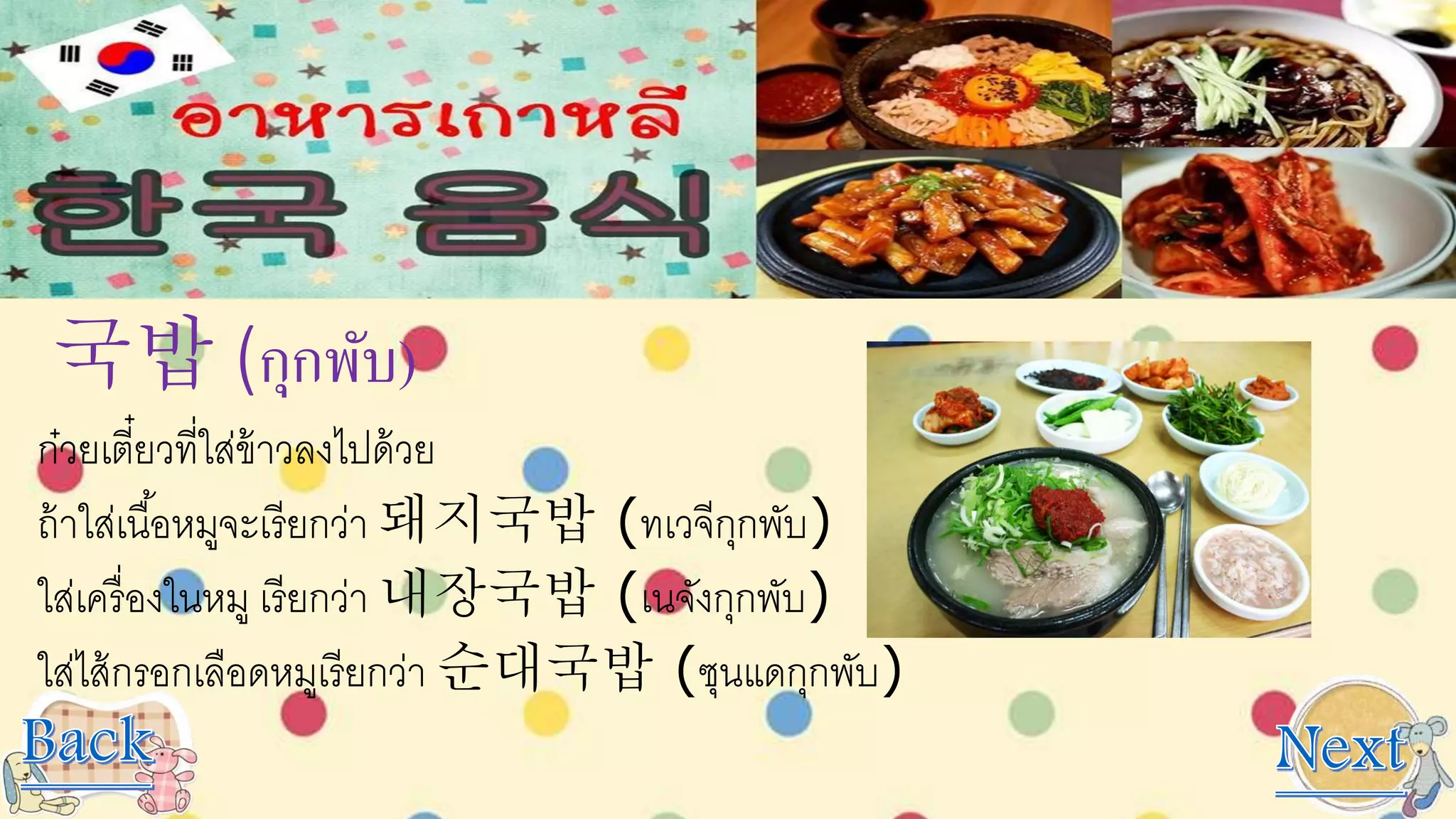 국밥 (กุกพับ)
ก๋วยเตี๋ยวที่ใส่ข้าวลงไปด้วย
ถ้าใส่เนื้อหมูจะเรียกว่า 돼지국밥 (ทเวจีกุกพับ)
ใส่เครื่องในหมู เรียกว่า 내장국밥 (เนจังกุกพับ)
ใส่ไส้กรอกเลือดหมูเรียกว่า 순대국밥 (ซุนแดกุกพับ)
 