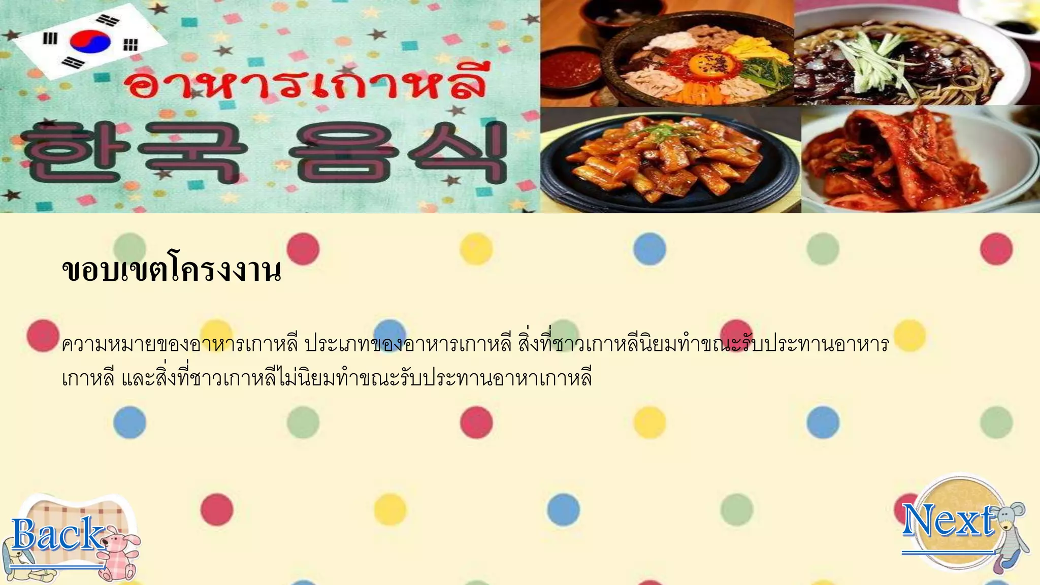 ขอบเขตโครงงาน
ความหมายของอาหารเกาหลี ประเภทของอาหารเกาหลี สิ่งที่ชาวเกาหลีนิยมทาขณะรับประทานอาหาร
เกาหลี และสิ่งที่ชาวเกาหลีไม่นิยมทาขณะรับประทานอาหาเกาหลี
 