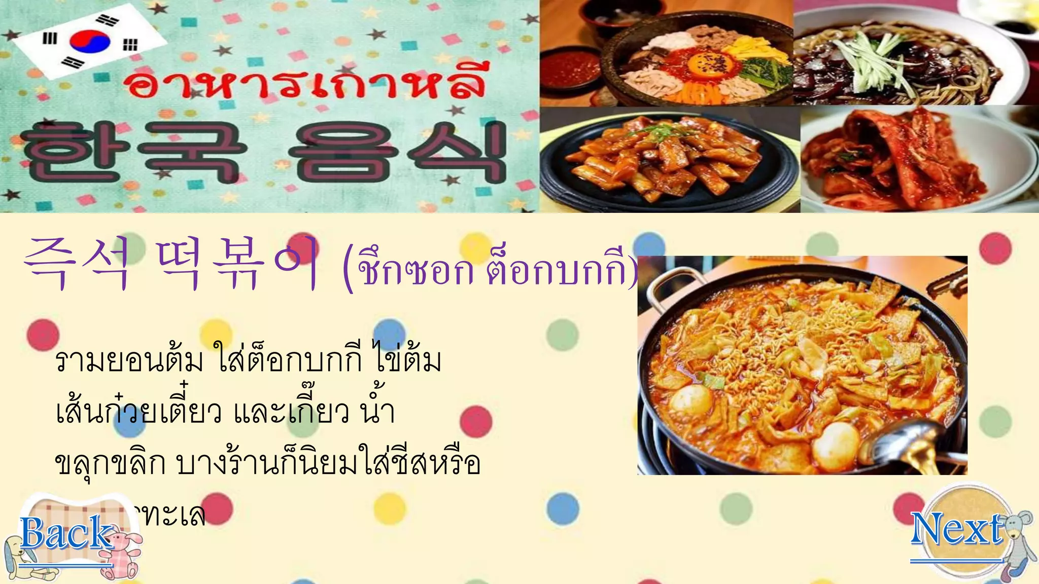 즉석 떡볶이 (ชึกซอก ต็อกบกกี)
รามยอนต้ม ใส่ต็อกบกกี ไข่ต้ม
เส้นก๋วยเตี๋ยว และเกี๊ยว น้า
ขลุกขลิก บางร้านก็นิยมใส่ชีสหรือ
อาหารทะเล
 