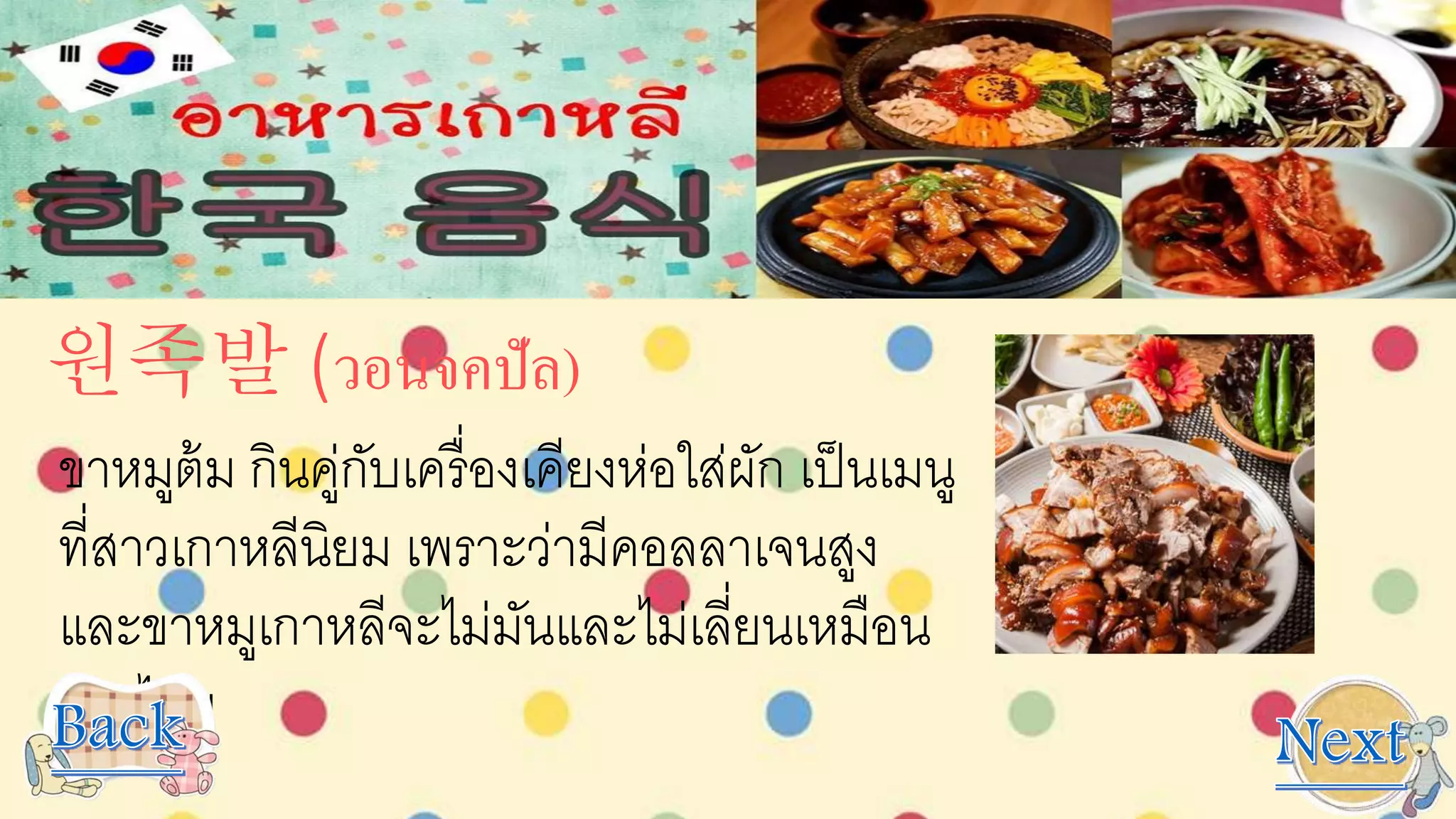 원족발 (วอนจคปัล)
ขาหมูต้ม กินคู่กับเครื่องเคียงห่อใส่ผัก เป็นเมนู
ที่สาวเกาหลีนิยม เพราะว่ามีคอลลาเจนสูง
และขาหมูเกาหลีจะไม่มันและไม่เลี่ยนเหมือน
ของไทย
 