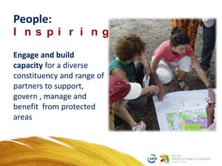 People:
I n s p i r i n g i d e a s
Engage and build
capacity for a diverse
constituency and range of
partners to support,
govern , manage and
benefit from protected
areas
 