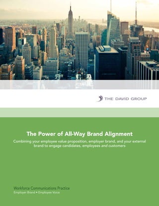 1
DavidGroup.com
The David Group Inc. All rights reserved. Ref 17 – 120
The Power of All-Way Brand Alignment
Combining your employee value proposition, employer brand, and your external
brand to engage candidates, employees and customers
Workforce Communications Practice
Employer Brand • Employee Voice
 