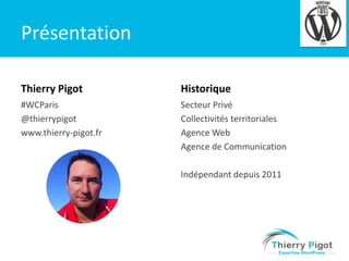 4

Présentation
Thierry Pigot

Historique

#WCParis
@thierrypigot
www.thierry-pigot.fr

Secteur Privé
Collectivités territoriales
Agence Web
Agence de Communication

Indépendant depuis 2011

 