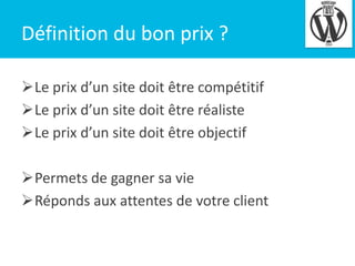 Définition du bon prix ?
Le prix d’un site doit être compétitif
Le prix d’un site doit être réaliste
Le prix d’un site doit être objectif
Permets de gagner sa vie
Réponds aux attentes de votre client

4

 