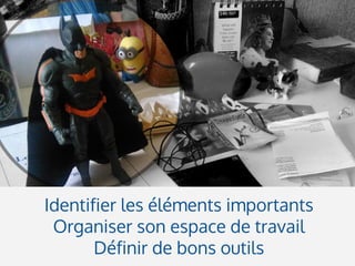 Identifier les éléments importants
Organiser son espace de travail
Définir de bons outils
 