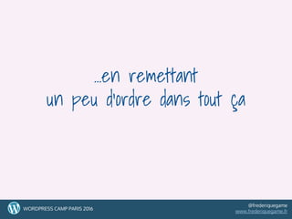…en remettant
un peu d’ordre dans tout ça
66WORDPRESS CAMP PARIS 2016
@frederiquegame
www.frederiquegame.fr
 