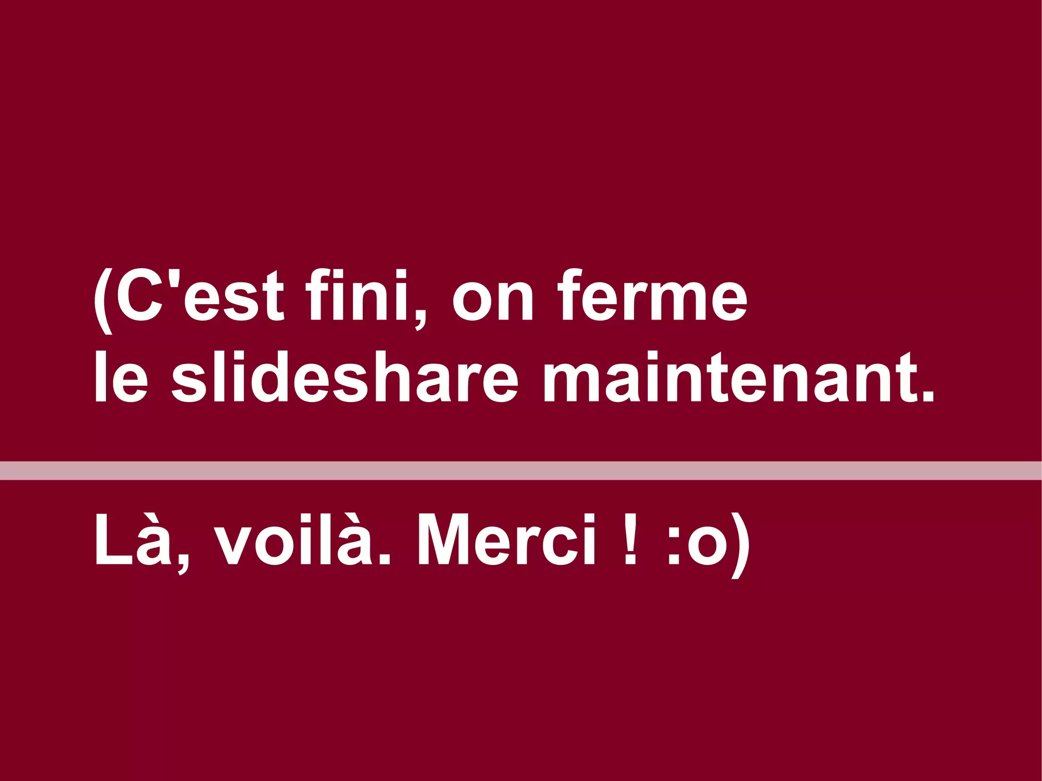 (C'est fini, on ferme
le slideshare maintenant.
Là, voilà. Merci ! :o)

 