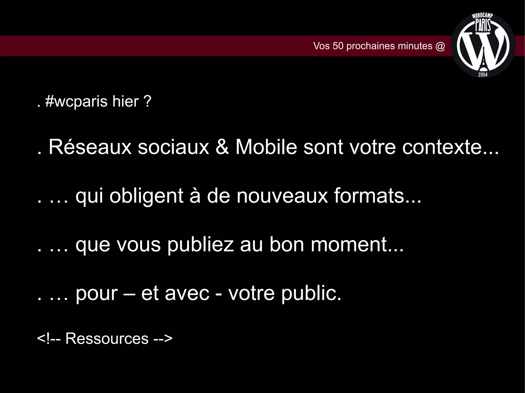 Vos 50 prochaines minutes @

. #wcparis hier ?

. Réseaux sociaux & Mobile sont votre contexte...
. … qui obligent à de nouveaux formats...
. … que vous publiez au bon moment...
. … pour – et avec - votre public.
<!-- Ressources -->

 