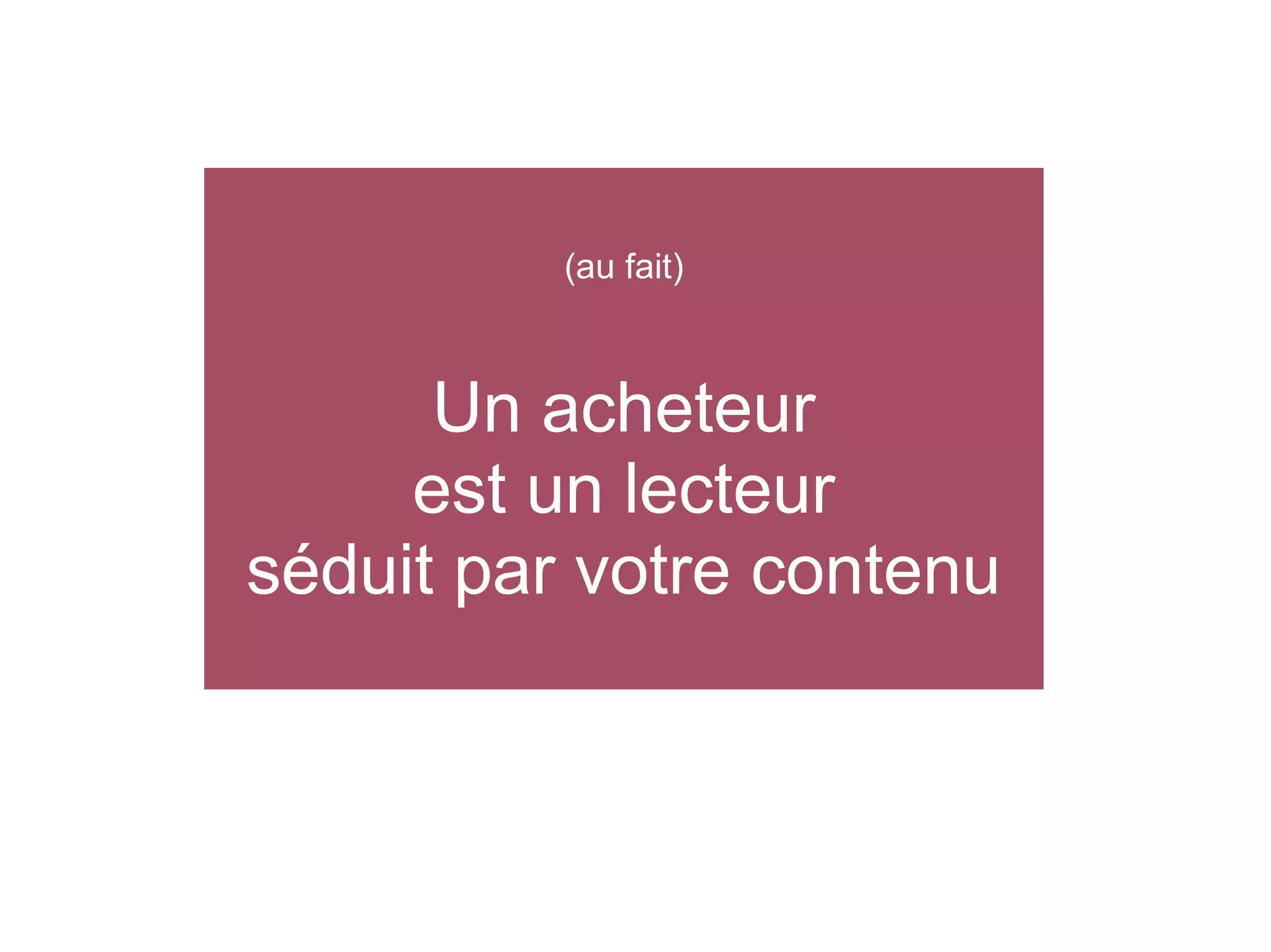 (au fait)

Un acheteur
est un lecteur
séduit par votre contenu

 