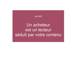 (au fait)

Un acheteur
est un lecteur
séduit par votre contenu

 