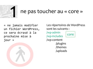 ne pas toucher au « core »
Les répertoires de WordPress
sont les suivants :
/wp-admin
/wp-includes
/wp-content
/plugins
/themes
/uploads
« ne jamais modifier
un fichier WordPress,
ce sera écrasé à la
prochaine mise à
jour »
core
1
 