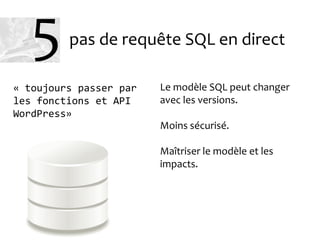 pas de requête SQL en direct
Le modèle SQL peut changer
avec les versions.
Moins sécurisé.
Maîtriser le modèle et les
impacts.
« toujours passer par
les fonctions et API
WordPress»
5
 