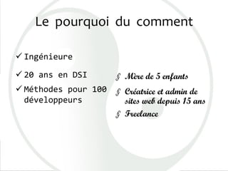 Le pourquoi du comment
 Ingénieure
 20 ans en DSI
 Méthodes pour 100
développeurs
§ Mère de 5 enfants
§ Créatrice et ad...