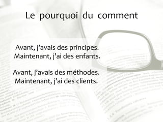 Le pourquoi du comment
Avant, j’avais des principes.
Maintenant, j’ai des enfants.
Avant, j’avais des méthodes.
Maintenant...