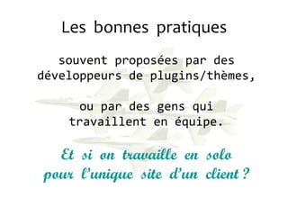Les bonnes pratiques
souvent proposées par des
développeurs de plugins/thèmes,
ou par des gens qui
travaillent en équipe.
Et si on travaille en solo
pour l’unique site d’un client ?
 