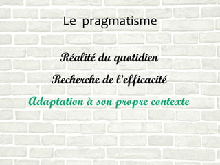 Le pragmatisme
Réalité du quotidien
Recherche de l’efficacité
Adaptation à son propre contexte
 
