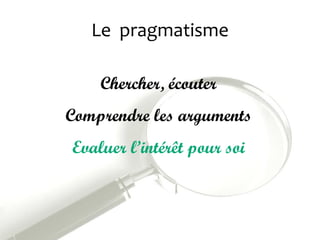 Le pragmatisme
Chercher, écouter
Comprendre les arguments
Evaluer l’intérêt pour soi
 