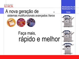 WorkCentre Pro 40
                                            WorkCentre Pro 32
A nova geração de                      ®         Cores

 sistemas multifuncionais avançados Xerox




          Faça mais,
          rápido e melhor
 