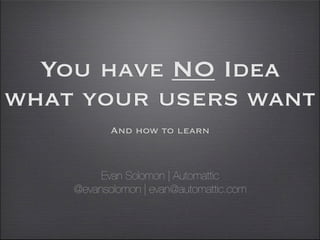 You have NO Idea
what your users want
         And how to learn



   Evan Solomon | Automattic
        @evansolomon
 