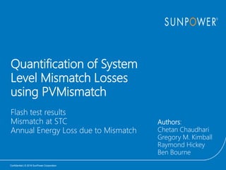 Confidential | © 2016 SunPower Corporation
Quantification of System
Level Mismatch Losses
using PVMismatch
Flash test results
Mismatch at STC
Annual Energy Loss due to Mismatch
Authors:
Chetan Chaudhari
Gregory M. Kimball
Raymond Hickey
Ben Bourne
 