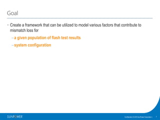 7Confidential | © 2016 SunPower Corporation |
Goal
• Create a framework that can be utilized to model various factors that contribute to
mismatch loss for
–a given population of flash test results
–system configuration
 