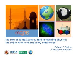 +




The role of context and culture in teaching physics:
The implication of disciplinary differences
                                          Edward F. Redish
                                      University of Maryland
 