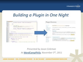 Building a Plugin in One Night




                            Presented by Jason Coleman
                       At WordCampPhilly, November 5th, 2011

JASON COLEMAN ∞ CEO, STRANGER STUDIOS ∞ M: 484-706-9266 ∞ JASON@STRANGERSTUDIOS.COM
 