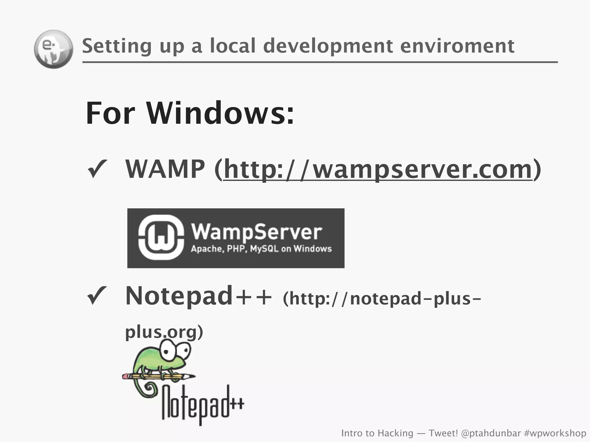 Setting up a local development enviroment


For Windows:
✓ WAMP (http://wampserver.com)




✓ Notepad++       (http://notepad-plus-
    plus.org)




                        Intro to Hacking — Tweet! @ptahdunbar #wpworkshop
 
