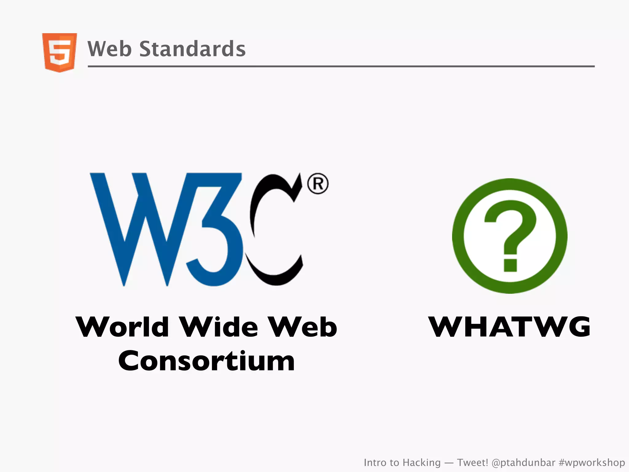 Web Standards




World Wide Web              WHATWG
 Consortium


                 Intro to Hacking — Tweet! @ptahdunbar #wpworkshop
 