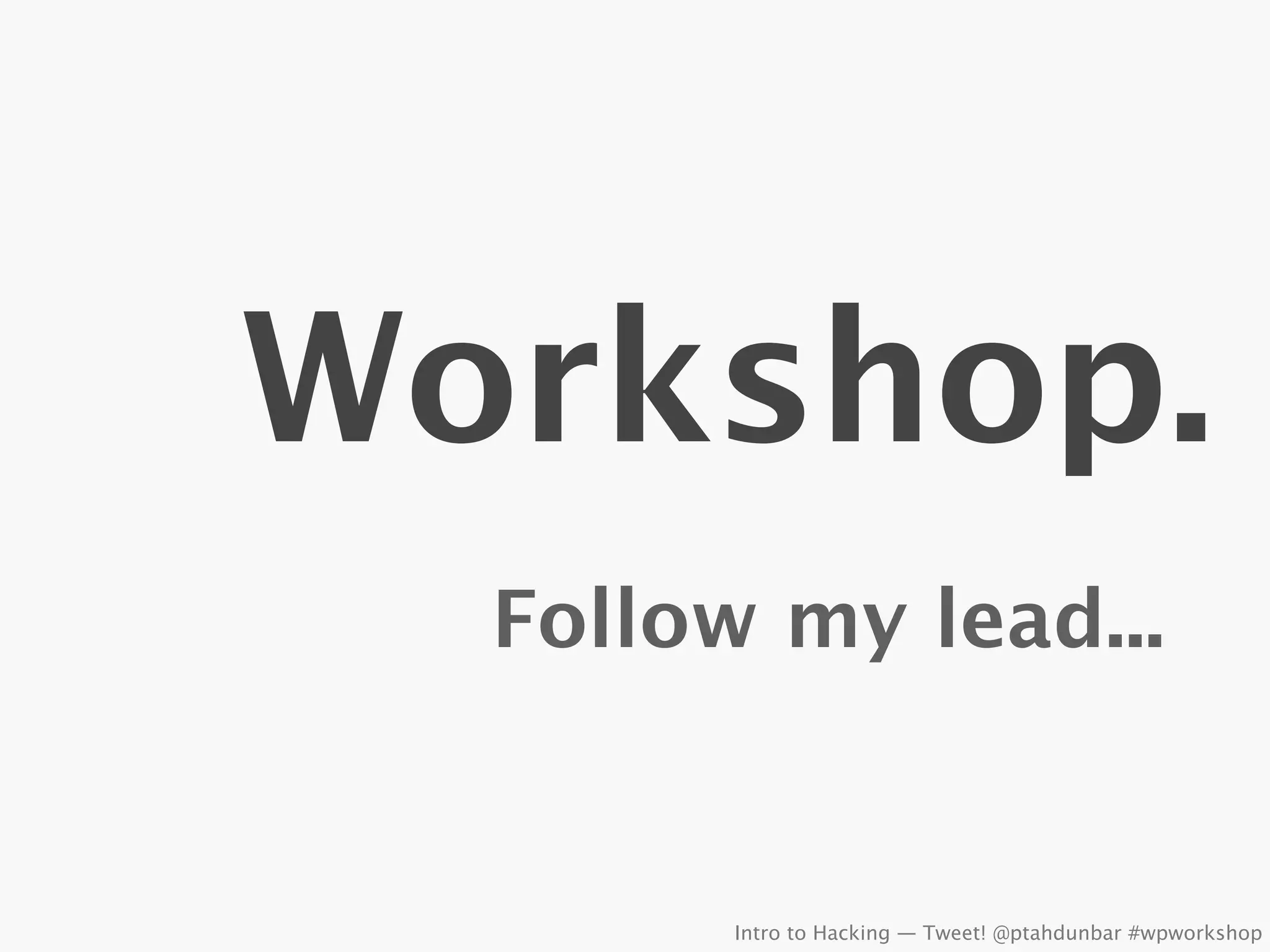 Workshop.
  Follow my lead...


        Intro to Hacking — Tweet! @ptahdunbar #wpworkshop
 