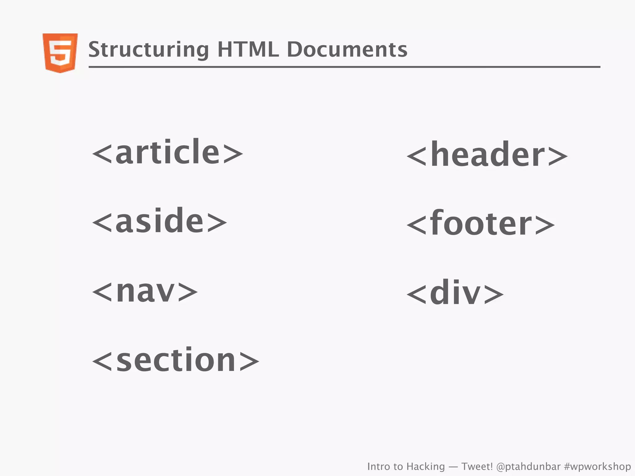 Structuring HTML Documents




<article>                   <header>

<aside>                     <footer>

<nav>                       <div>

<section>


                      Intro to Hacking — Tweet! @ptahdunbar #wpworkshop
 