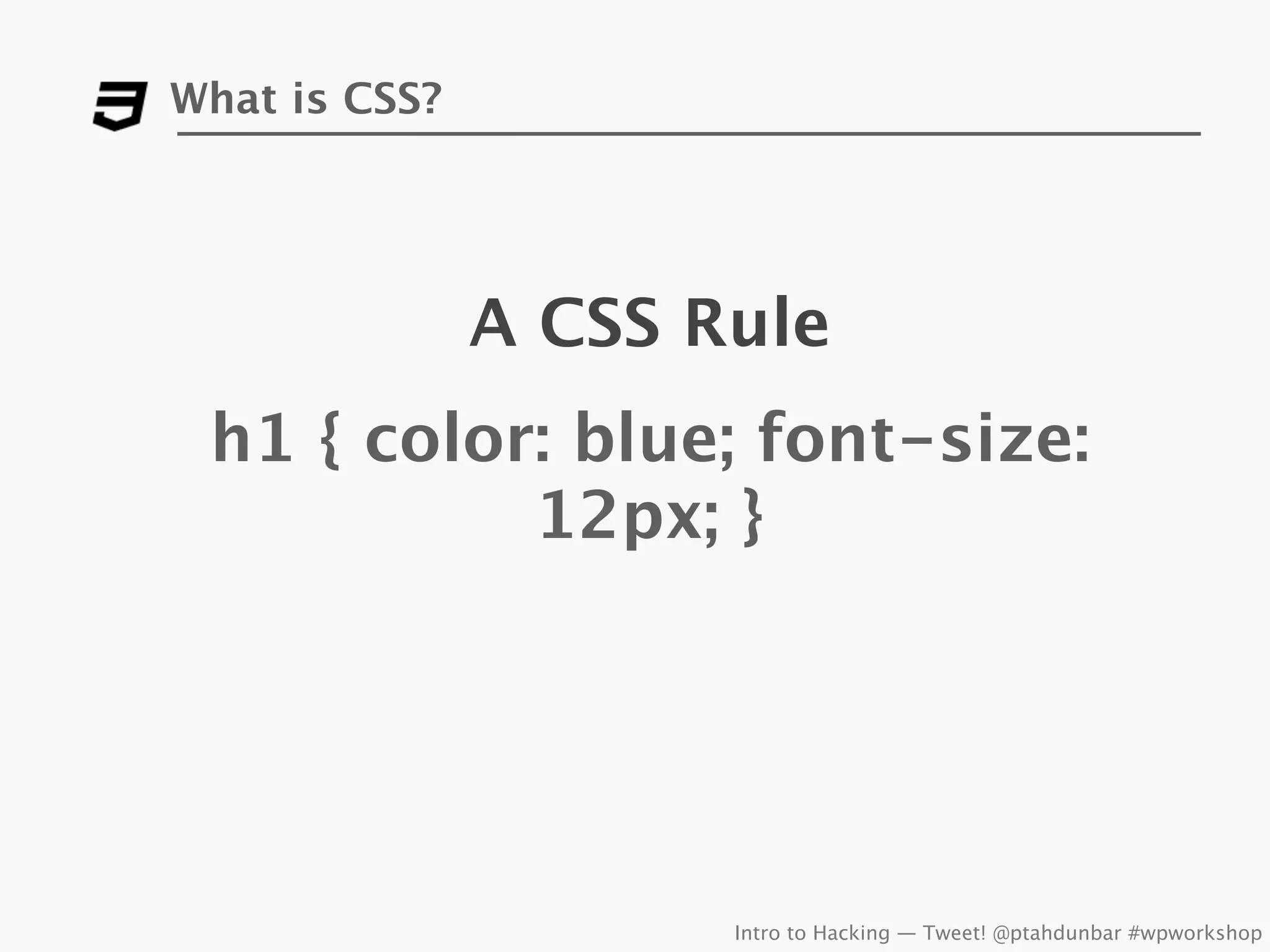 What is CSS?




               A CSS Rule
 h1 { color: blue; font-size:
           12px; }




                      Intro to Hacking — Tweet! @ptahdunbar #wpworkshop
 