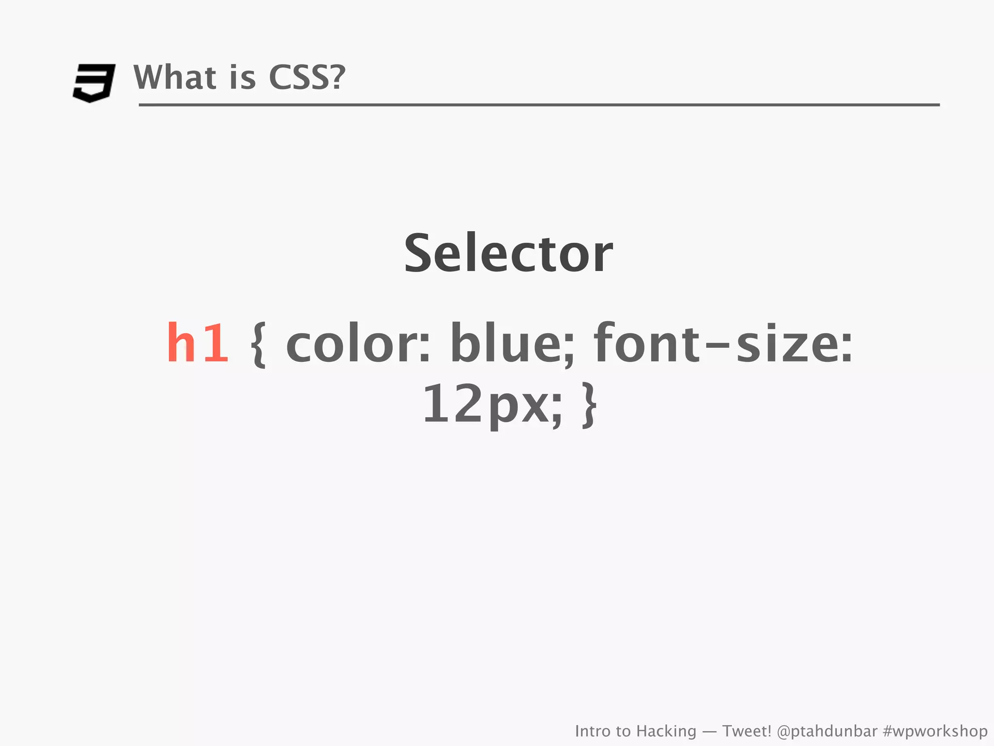 What is CSS?




               Selector
 h1 { color: blue; font-size:
           12px; }




                     Intro to Hacking — Tweet! @ptahdunbar #wpworkshop
 