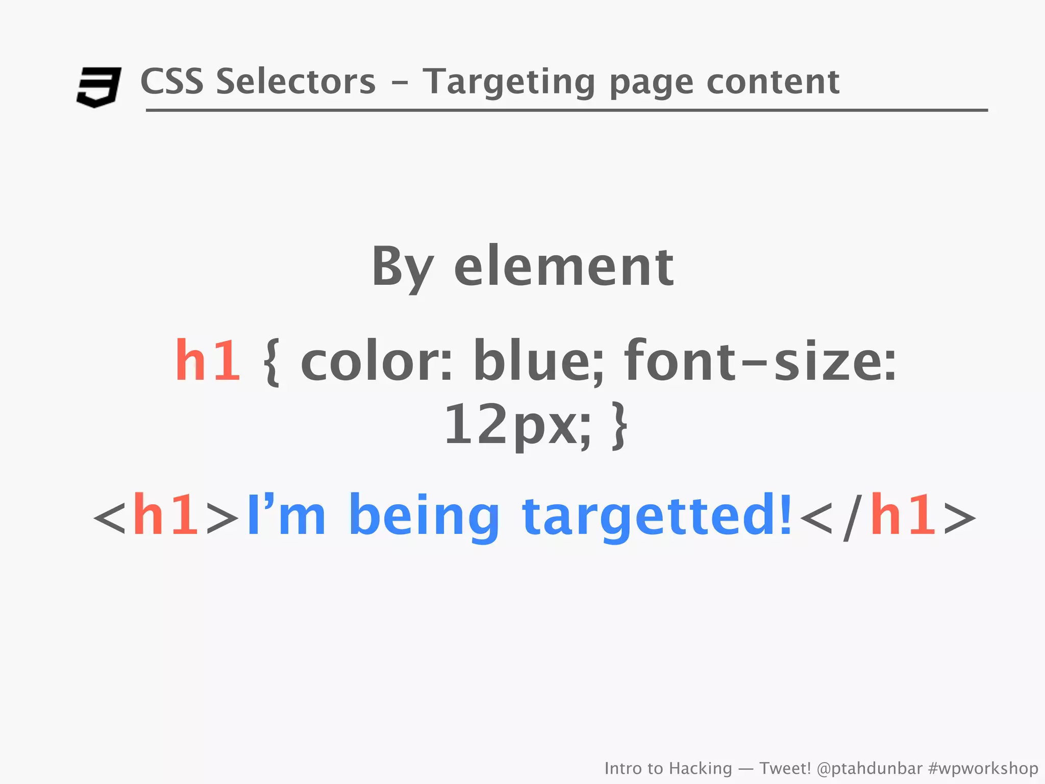 CSS Selectors - Targeting page content




             By element
  h1 { color: blue; font-size:
            12px; }
<h1>I’m being targetted!</h1>



                          Intro to Hacking — Tweet! @ptahdunbar #wpworkshop
 